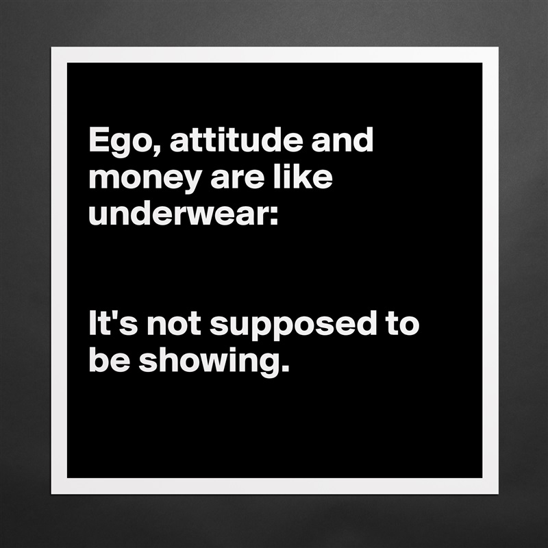 
Ego, attitude and money are like underwear:


It's not supposed to be showing. 

 Matte White Poster Print Statement Custom 