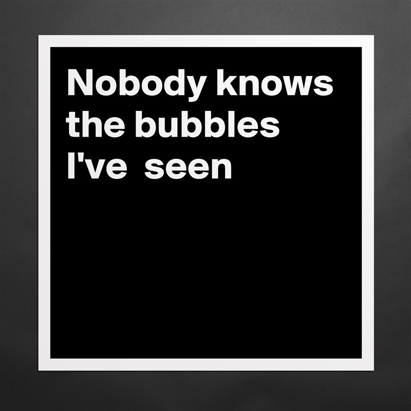 Nobody knows the bubbles I've  seen


 Matte White Poster Print Statement Custom 