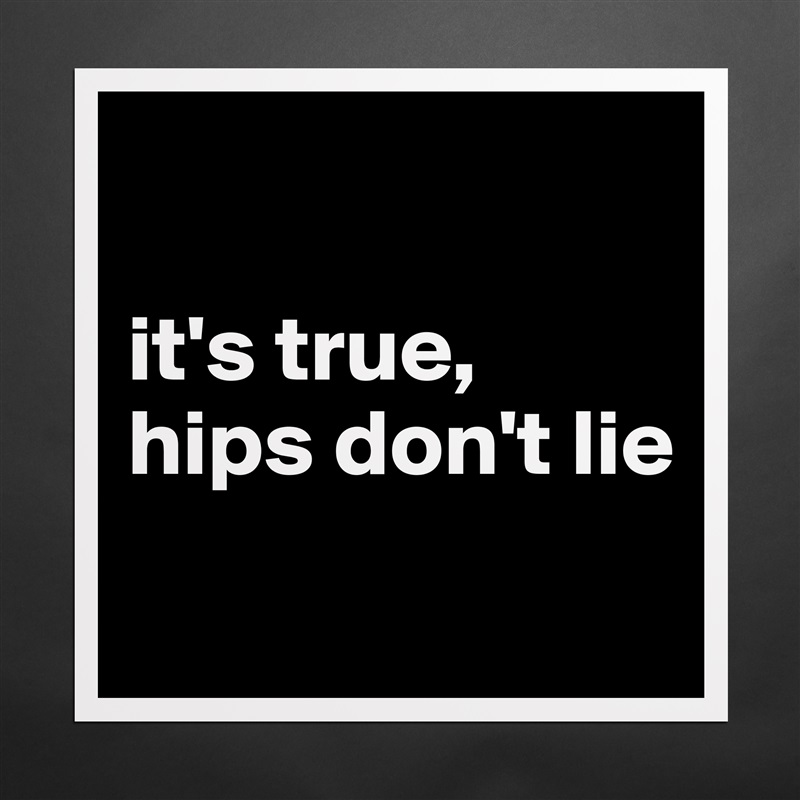 

it's true, 
hips don't lie
 Matte White Poster Print Statement Custom 
