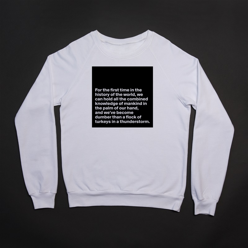 



For the first time in the history of the world, we can hold all the combined knowledge of mankind in the palm of our hand,
and we've become dumber than a flock of turkeys in a thunderstorm. White Gildan Heavy Blend Crewneck Sweatshirt 