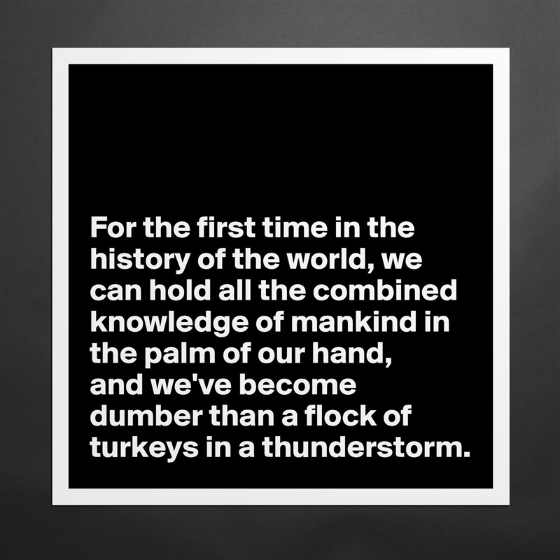 



For the first time in the history of the world, we can hold all the combined knowledge of mankind in the palm of our hand,
and we've become dumber than a flock of turkeys in a thunderstorm. Matte White Poster Print Statement Custom 
