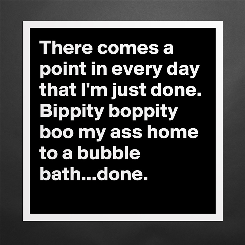 There comes a point in every day that I'm just done. Bippity boppity boo my ass home to a bubble bath...done.  Matte White Poster Print Statement Custom 