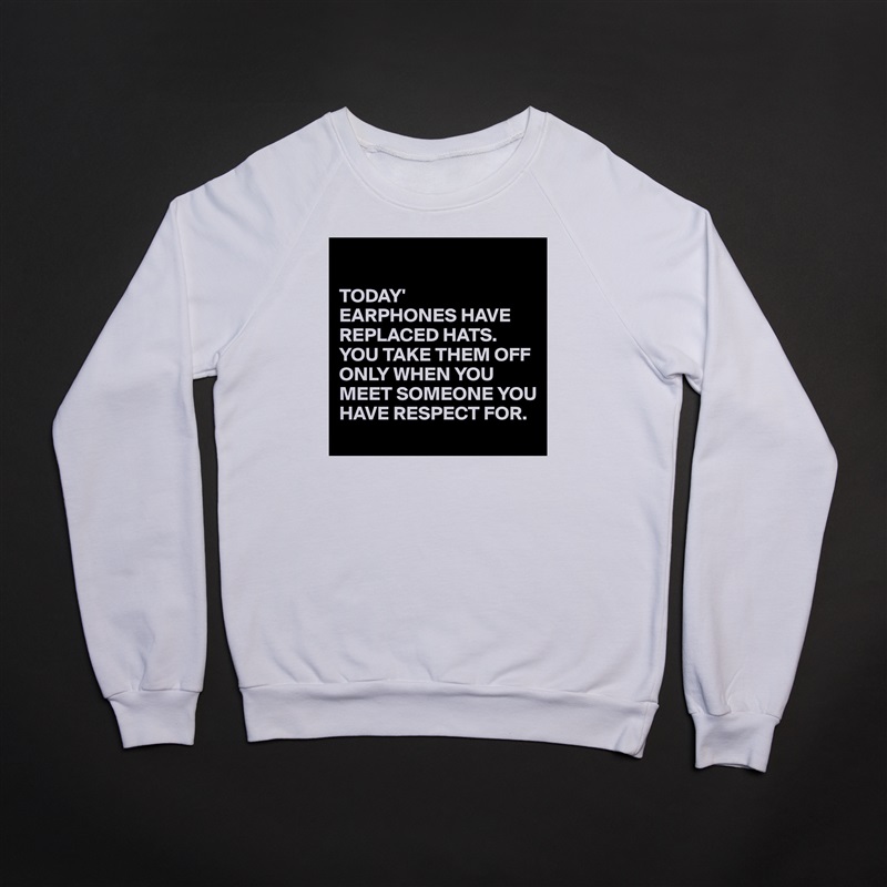 

TODAY'
EARPHONES HAVE REPLACED HATS.
YOU TAKE THEM OFF ONLY WHEN YOU MEET SOMEONE YOU HAVE RESPECT FOR. White Gildan Heavy Blend Crewneck Sweatshirt 