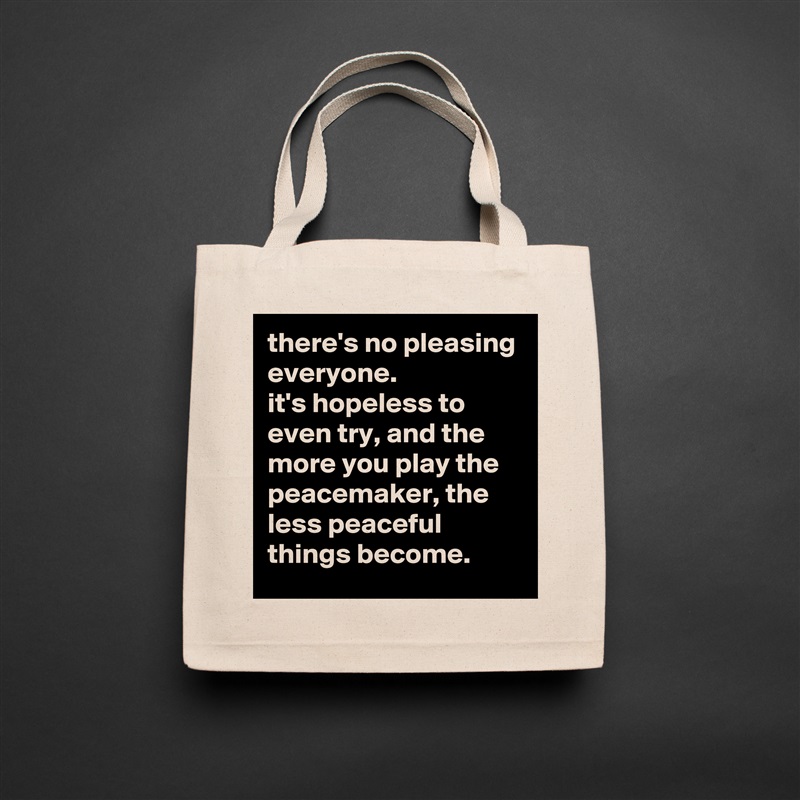 there's no pleasing everyone. 
it's hopeless to even try, and the more you play the peacemaker, the less peaceful things become. Natural Eco Cotton Canvas Tote 