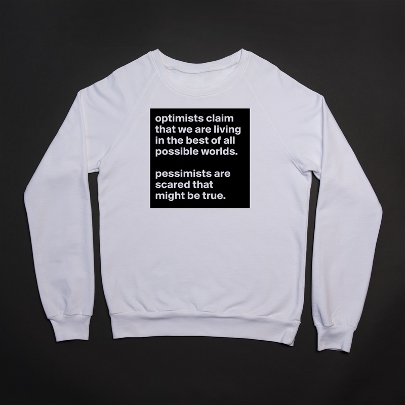 optimists claim that we are living in the best of all possible worlds. 

pessimists are scared that might be true.  White Gildan Heavy Blend Crewneck Sweatshirt 