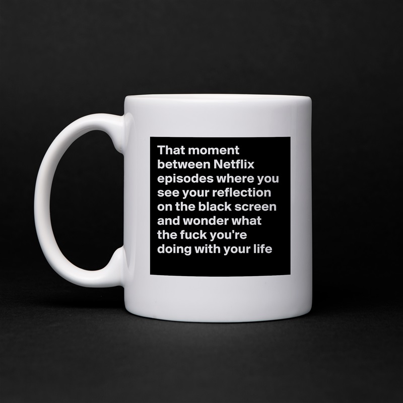 That moment between Netflix episodes where you see your reflection on the black screen and wonder what the fuck you're doing with your life White Mug Coffee Tea Custom 