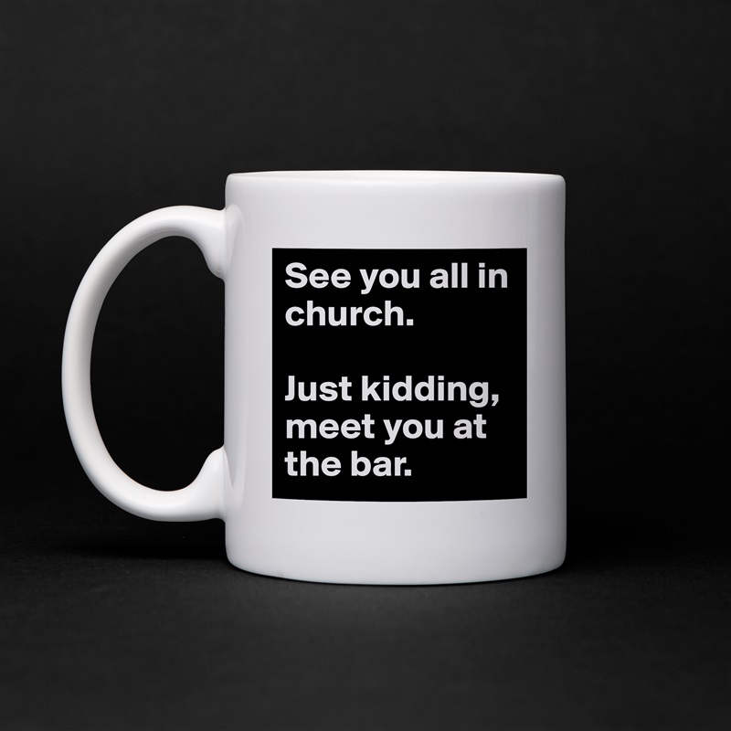 See you all in church.

Just kidding, meet you at the bar. White Mug Coffee Tea Custom 