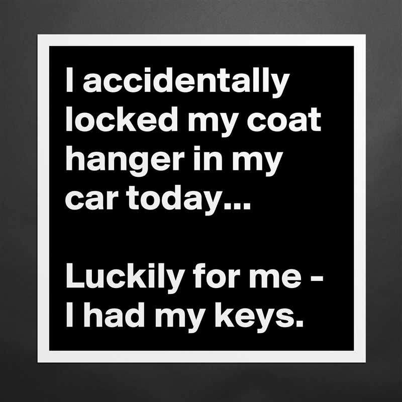 I accidentally locked my coat hanger in my car today...

Luckily for me - I had my keys. Matte White Poster Print Statement Custom 