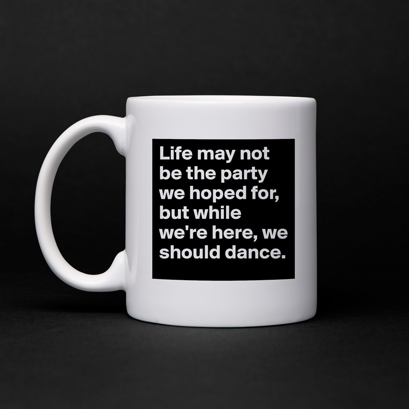 Life may not be the party we hoped for, but while we're here, we should dance. White Mug Coffee Tea Custom 