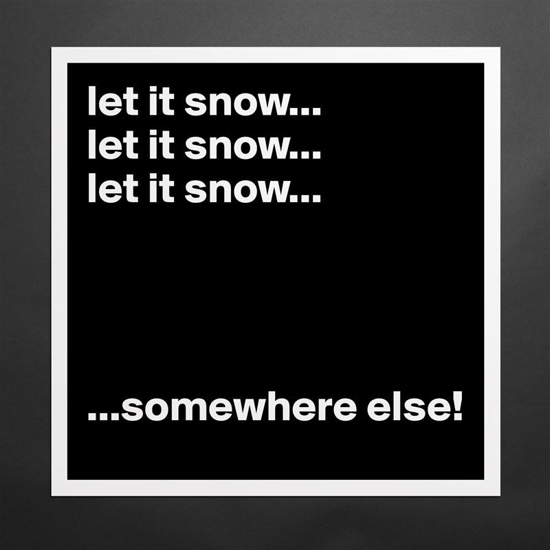 let it snow...
let it snow...
let it snow...




...somewhere else! Matte White Poster Print Statement Custom 