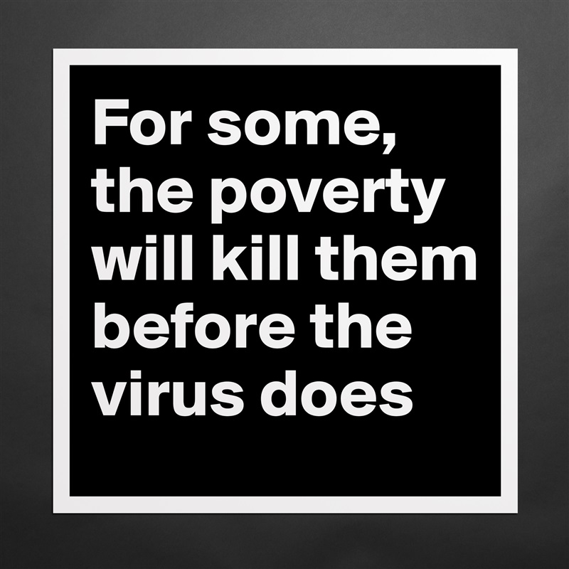 For some, the poverty will kill them before the virus does  Matte White Poster Print Statement Custom 