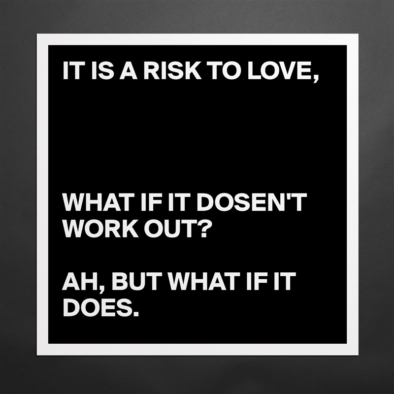 IT IS A RISK TO LOVE,




WHAT IF IT DOSEN'T WORK OUT?

AH, BUT WHAT IF IT DOES. Matte White Poster Print Statement Custom 
