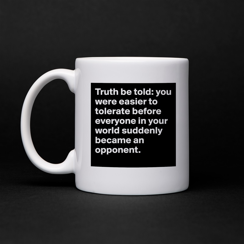 Truth be told: you were easier to tolerate before everyone in your world suddenly  became an opponent. White Mug Coffee Tea Custom 