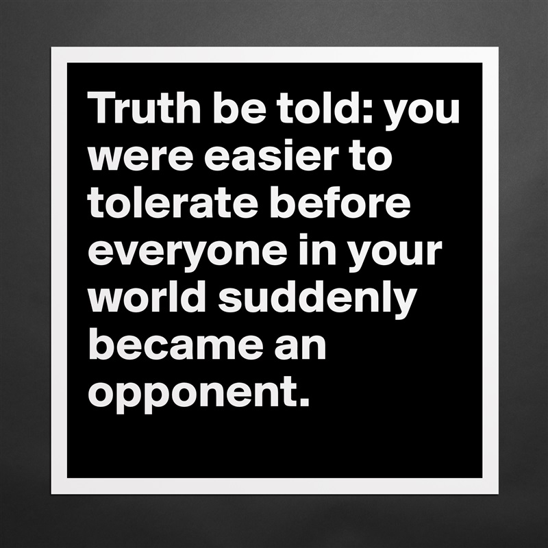 Truth be told: you were easier to tolerate before everyone in your world suddenly  became an opponent. Matte White Poster Print Statement Custom 