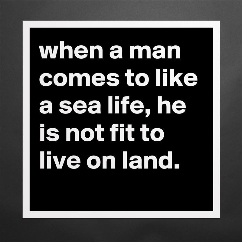 when a man comes to like a sea life, he is not fit to live on land. Matte White Poster Print Statement Custom 