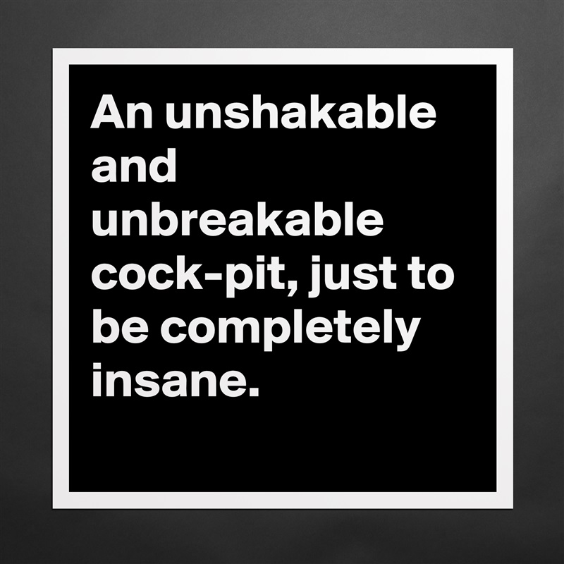 An unshakable and unbreakable cock-pit, just to be completely insane. Matte White Poster Print Statement Custom 