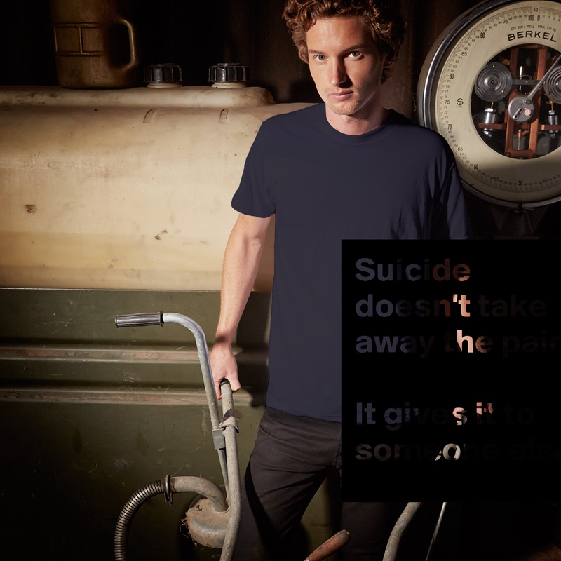Suicide doesn't take away the pain.

It gives it to someone else. White Tshirt American Apparel Custom Men 