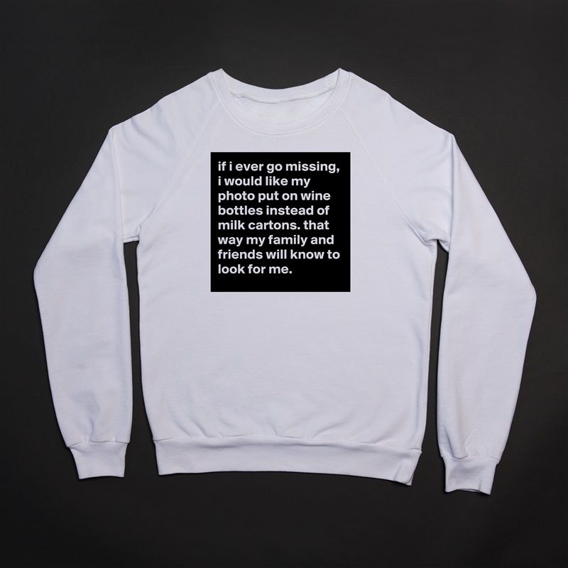 if i ever go missing, i would like my photo put on wine bottles instead of milk cartons. that way my family and friends will know to look for me. White Gildan Heavy Blend Crewneck Sweatshirt 
