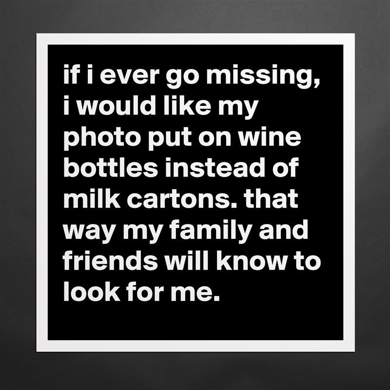 if i ever go missing, i would like my photo put on wine bottles instead of milk cartons. that way my family and friends will know to look for me. Matte White Poster Print Statement Custom 