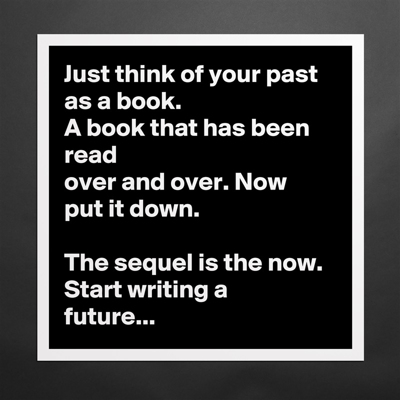 Just think of your past as a book.
A book that has been read
over and over. Now
put it down.

The sequel is the now.
Start writing a
future... Matte White Poster Print Statement Custom 