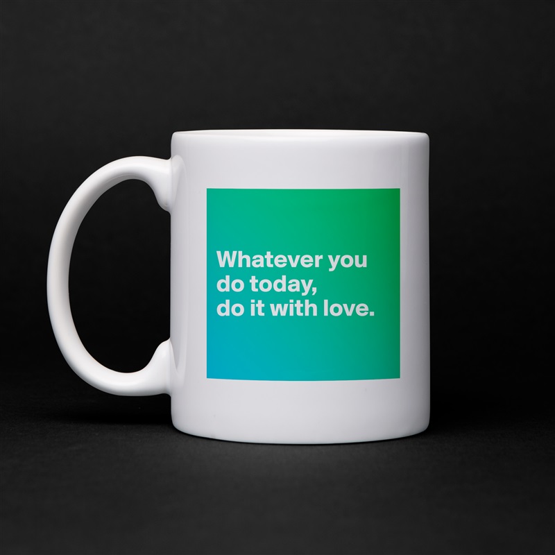 

Whatever you do today, 
do it with love.

 White Mug Coffee Tea Custom 