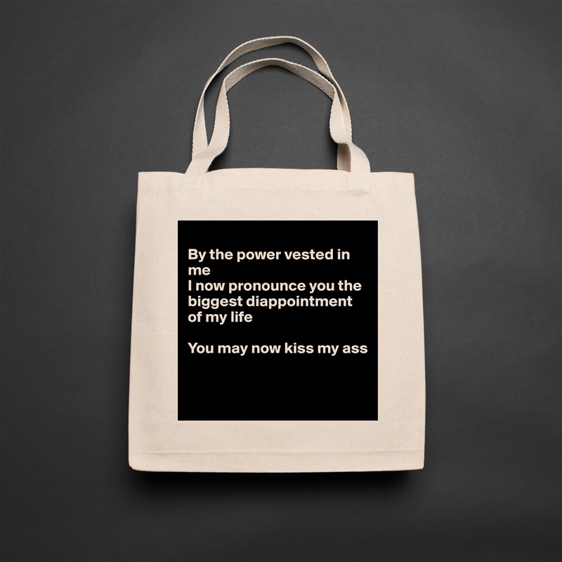 
By the power vested in me
I now pronounce you the biggest diappointment of my life

You may now kiss my ass


 Natural Eco Cotton Canvas Tote 