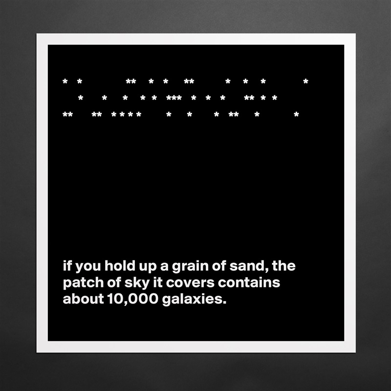
*   *              **    *   *     **          *    *    *            *
     *      *     *    *  *   ***   *   *   *      **  *  *
**      **   * * * *        *     *       *   **     *           *








if you hold up a grain of sand, the patch of sky it covers contains about 10,000 galaxies. Matte White Poster Print Statement Custom 
