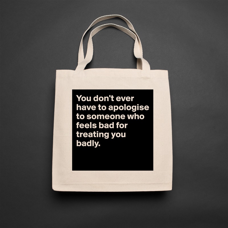 You don't ever have to apologise to someone who feels bad for treating you badly.
 Natural Eco Cotton Canvas Tote 