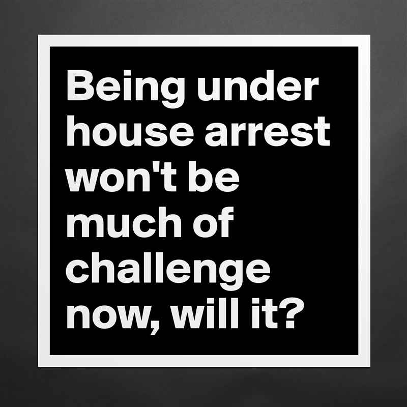Being under house arrest won't be much of challenge now, will it? Matte White Poster Print Statement Custom 