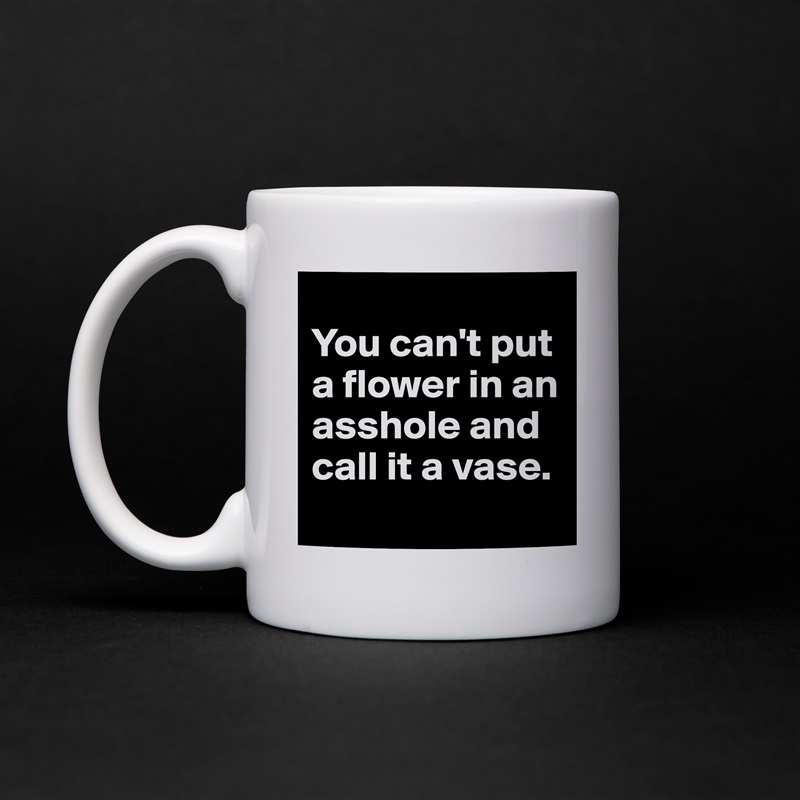 
You can't put a flower in an asshole and call it a vase.
 White Mug Coffee Tea Custom 
