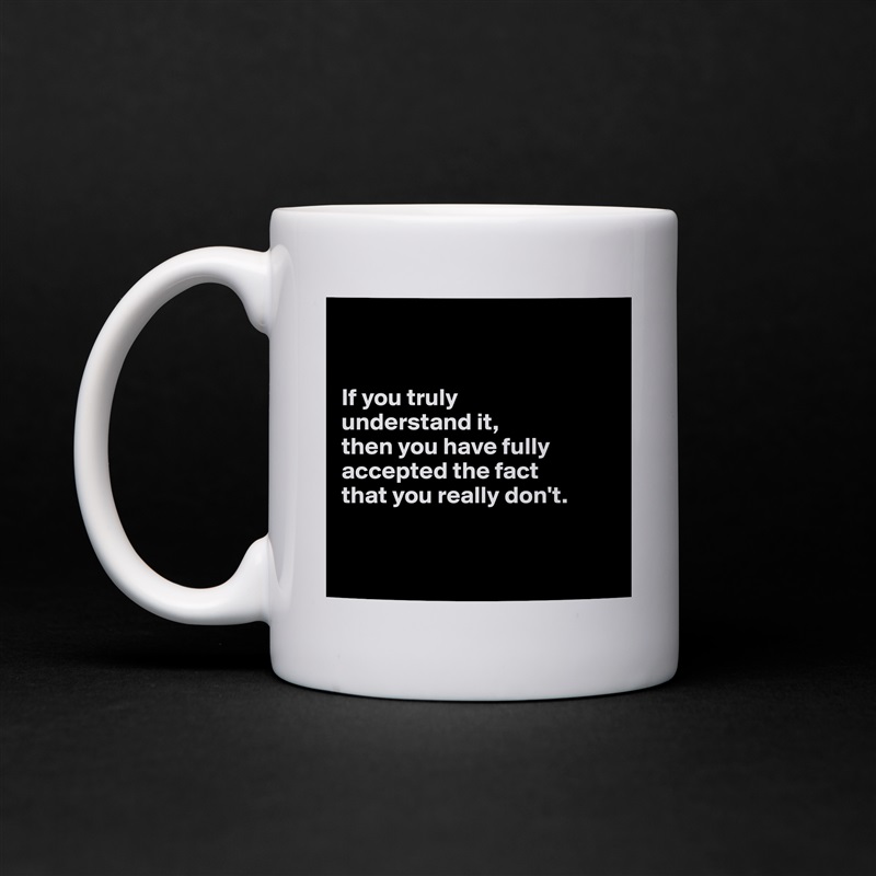 


If you truly 
understand it, 
then you have fully accepted the fact 
that you really don't.


 White Mug Coffee Tea Custom 