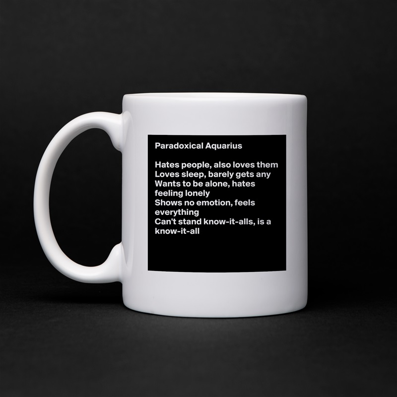 Paradoxical Aquarius

Hates people, also loves them
Loves sleep, barely gets any
Wants to be alone, hates feeling lonely
Shows no emotion, feels everything
Can't stand know-it-alls, is a know-it-all

 White Mug Coffee Tea Custom 
