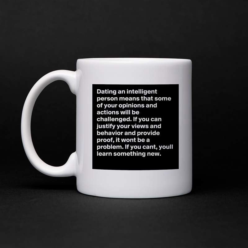 Dating an intelligent person means that some of your opinions and actions will be challenged. If you can justify your views and behavior and provide proof, it wont be a problem. If you cant, youll learn something new.  White Mug Coffee Tea Custom 