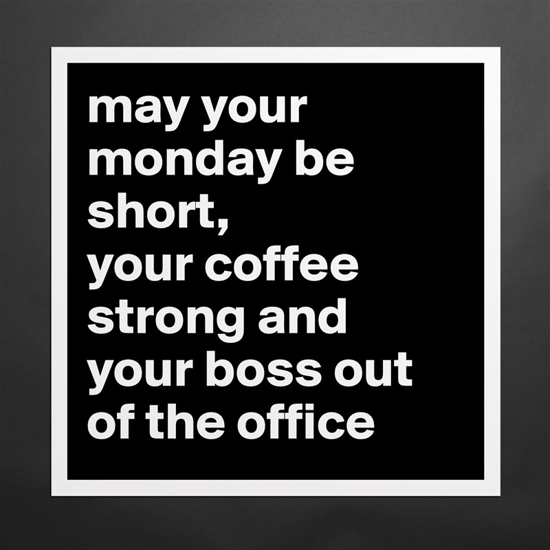 may your monday be short,
your coffee strong and your boss out of the office Matte White Poster Print Statement Custom 