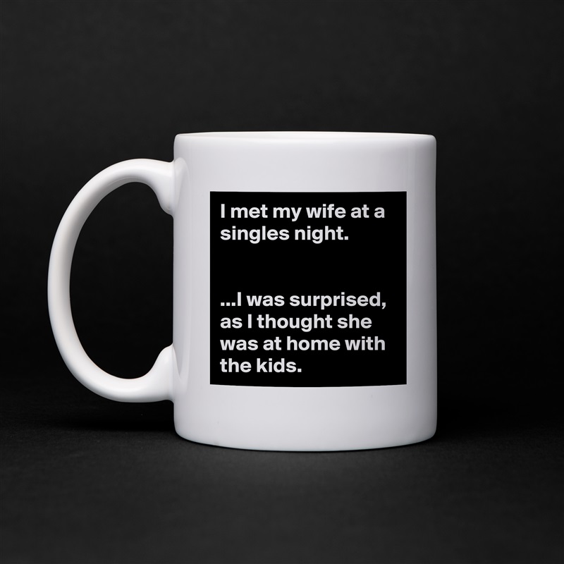 I met my wife at a singles night.


...I was surprised, as I thought she was at home with the kids. White Mug Coffee Tea Custom 