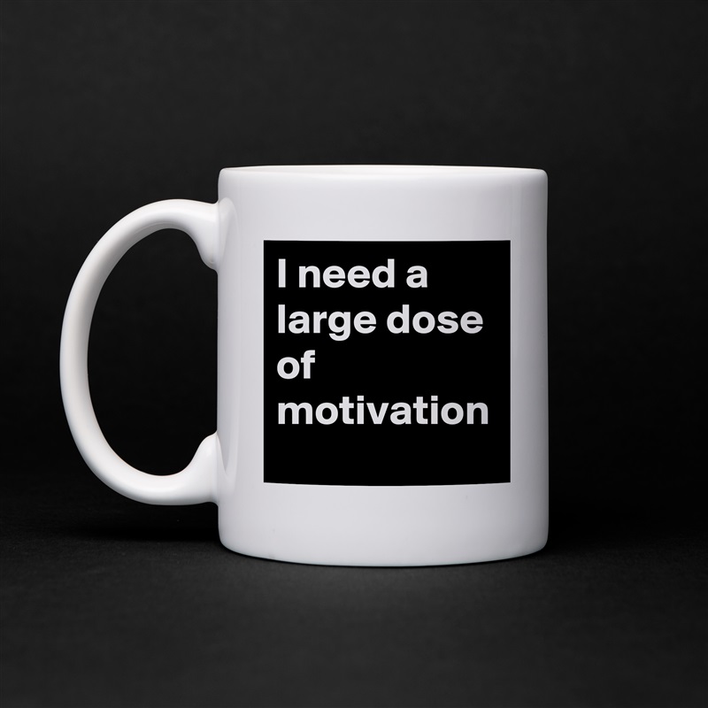 I need a large dose of motivation White Mug Coffee Tea Custom 