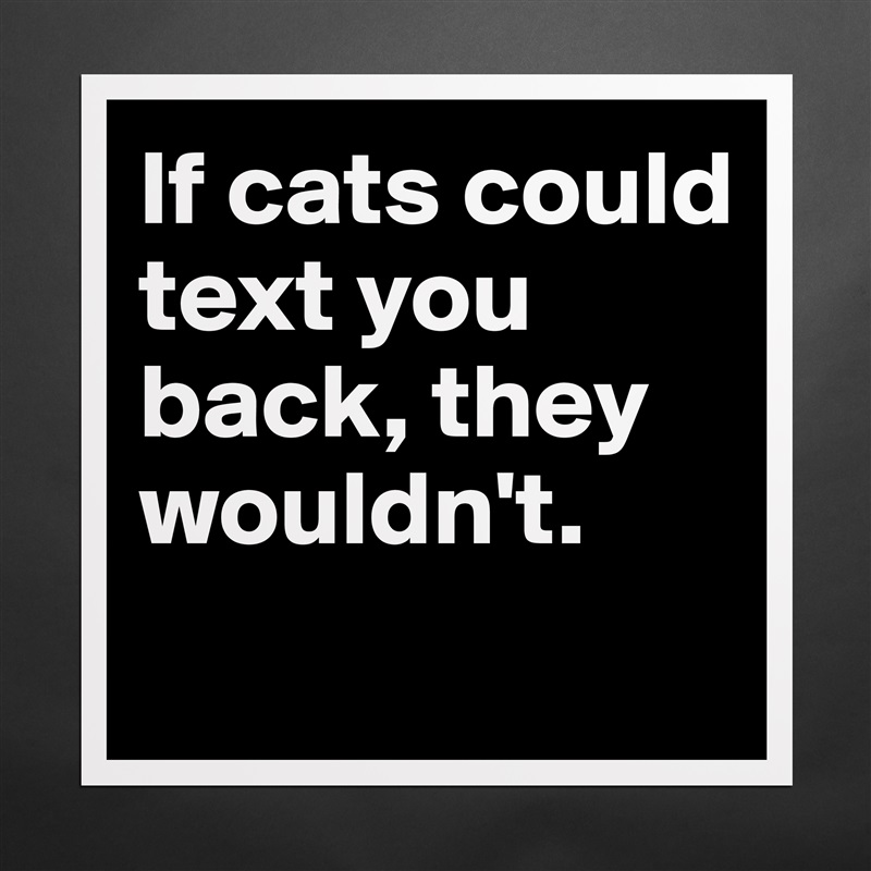 If cats could text you back, they wouldn't.
 Matte White Poster Print Statement Custom 