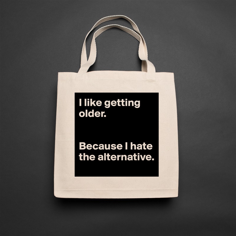 I like getting older. 


Because I hate the alternative.  Natural Eco Cotton Canvas Tote 