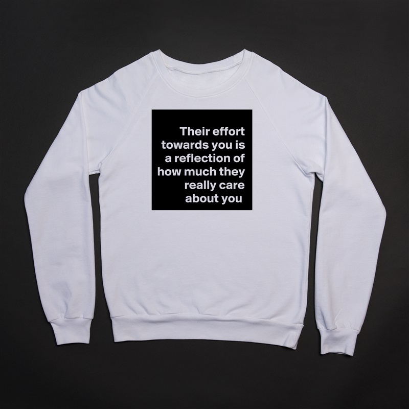 Their effort towards you is a reflection of how much they really care about you  White Gildan Heavy Blend Crewneck Sweatshirt 