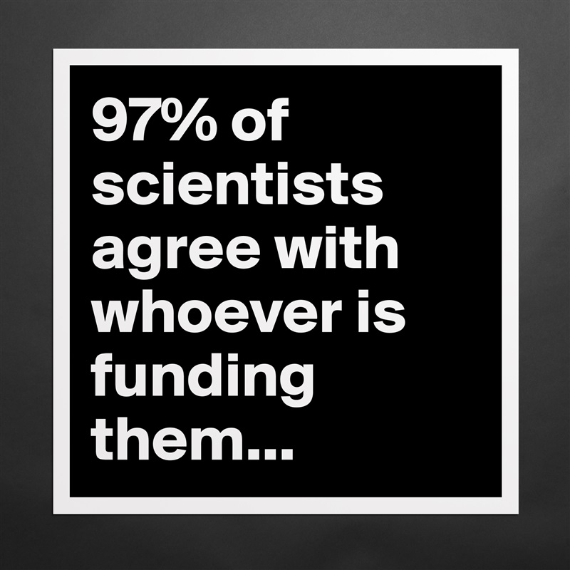 97% of scientists agree with whoever is funding them... Matte White Poster Print Statement Custom 