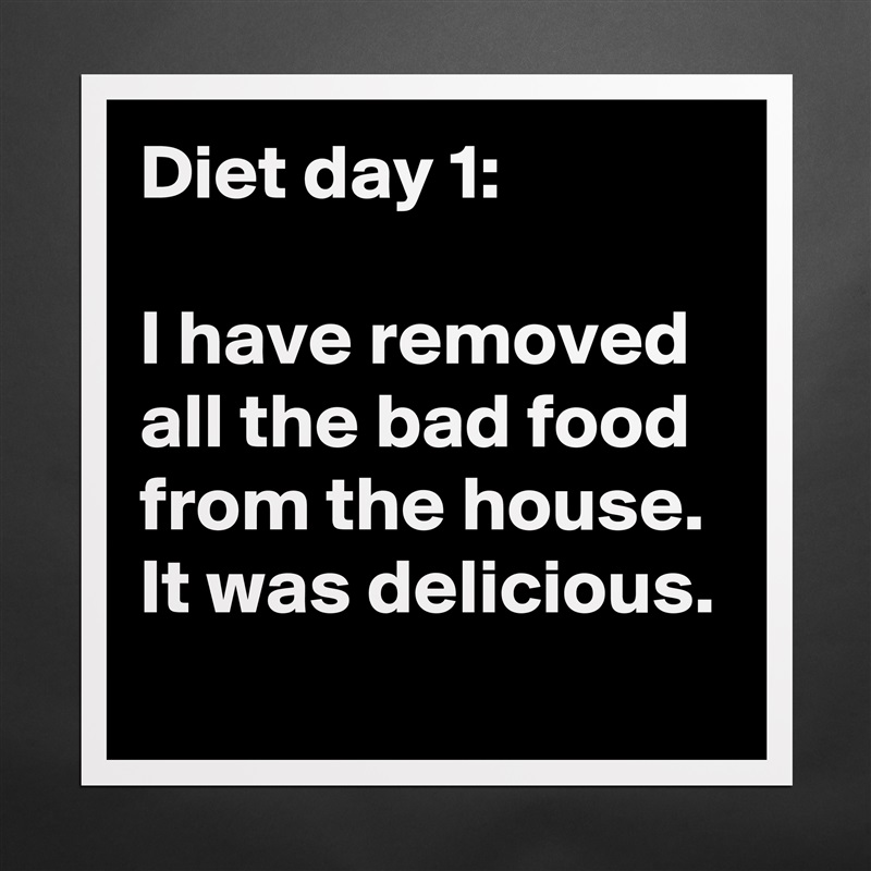 Diet day 1: 

I have removed all the bad food from the house. It was delicious.
 Matte White Poster Print Statement Custom 