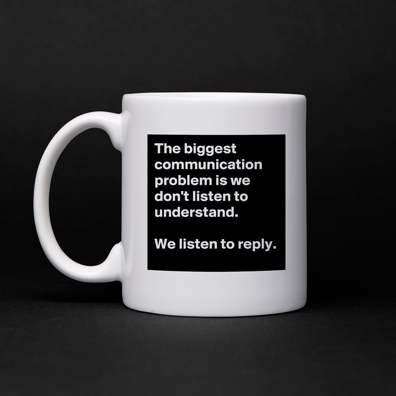 The biggest communication problem is we don't listen to understand. 

We listen to reply.  White Mug Coffee Tea Custom 