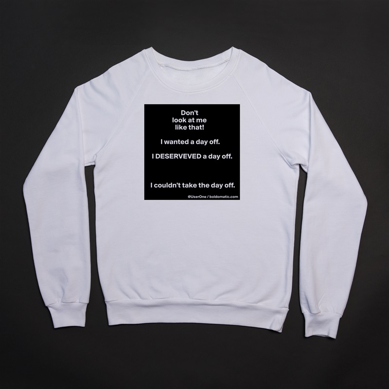                       Don't
                look at me
                  like that!

        I wanted a day off.

  I DESERVEVED a day off.



 I couldn't take the day off. White Gildan Heavy Blend Crewneck Sweatshirt 
