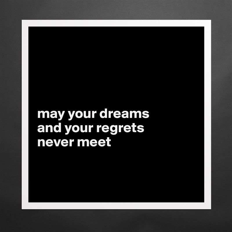 




may your dreams 
and your regrets 
never meet


 Matte White Poster Print Statement Custom 