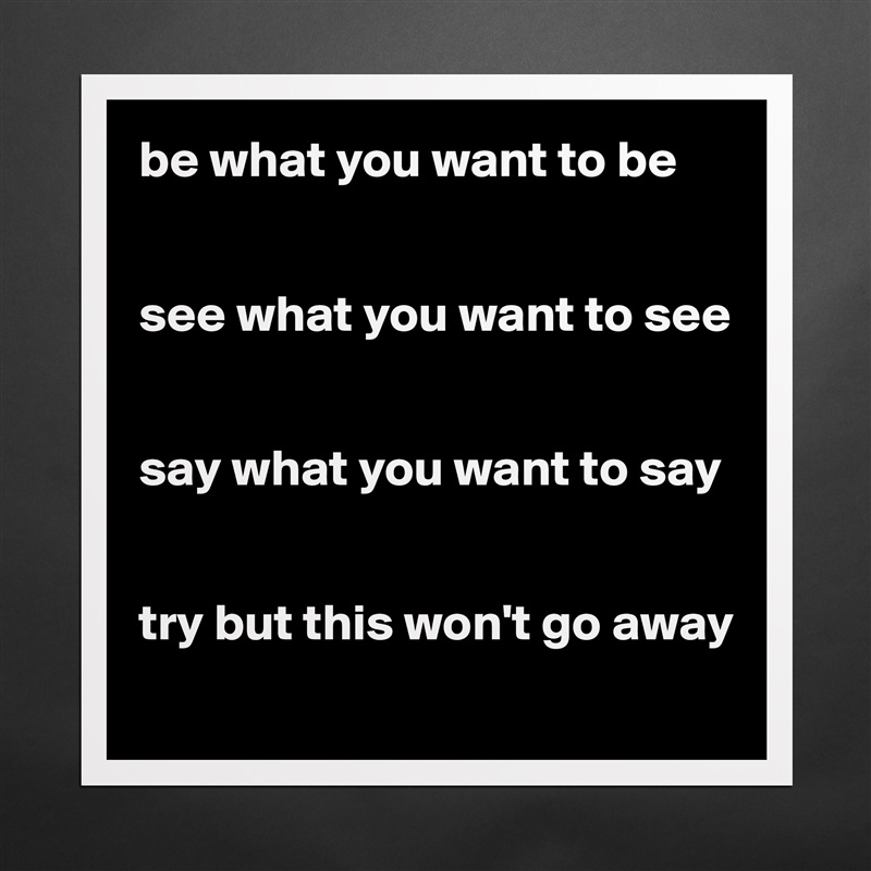 be what you want to be


see what you want to see


say what you want to say


try but this won't go away
 Matte White Poster Print Statement Custom 