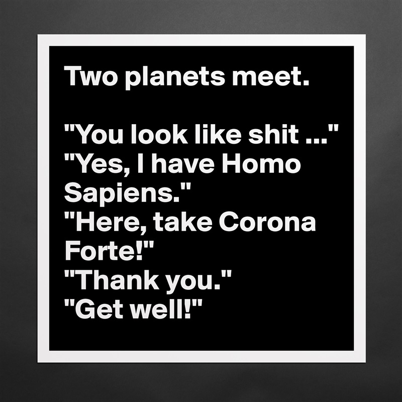 Two planets meet.

"You look like shit ..."
"Yes, I have Homo Sapiens."
"Here, take Corona Forte!"
"Thank you."
"Get well!" Matte White Poster Print Statement Custom 
