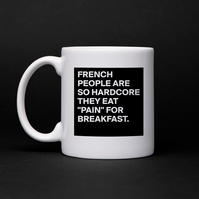 FRENCH PEOPLE ARE SO HARDCORE THEY EAT "PAIN" FOR BREAKFAST. White Mug Coffee Tea Custom 