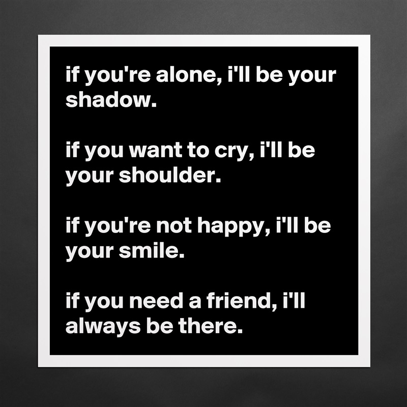 if you're alone, i'll be your shadow.

if you want to cry, i'll be your shoulder.

if you're not happy, i'll be your smile.

if you need a friend, i'll always be there. Matte White Poster Print Statement Custom 