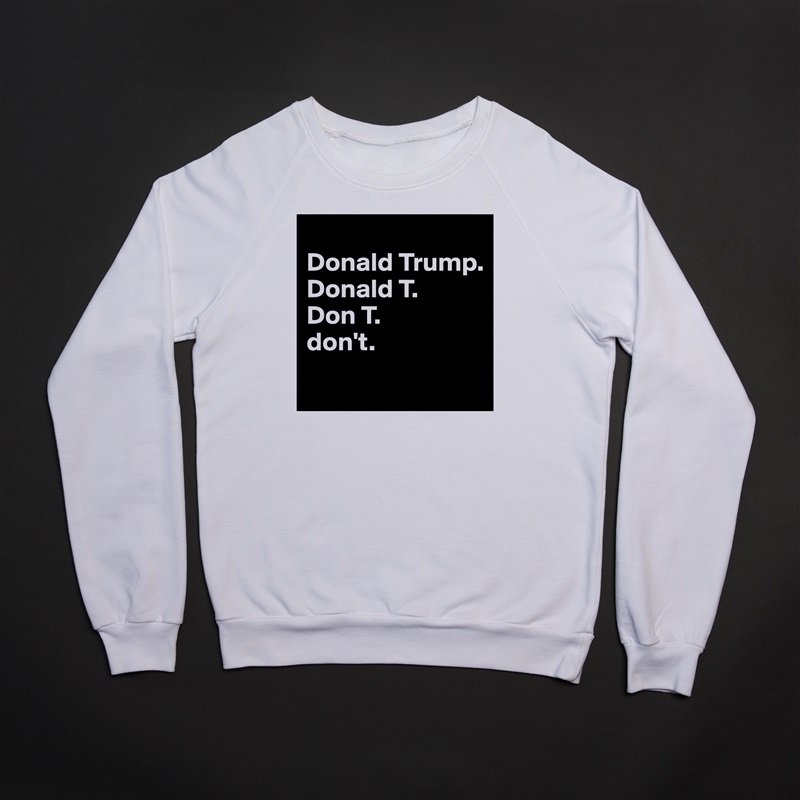 
Donald Trump.
Donald T.
Don T.
don't.
 White Gildan Heavy Blend Crewneck Sweatshirt 