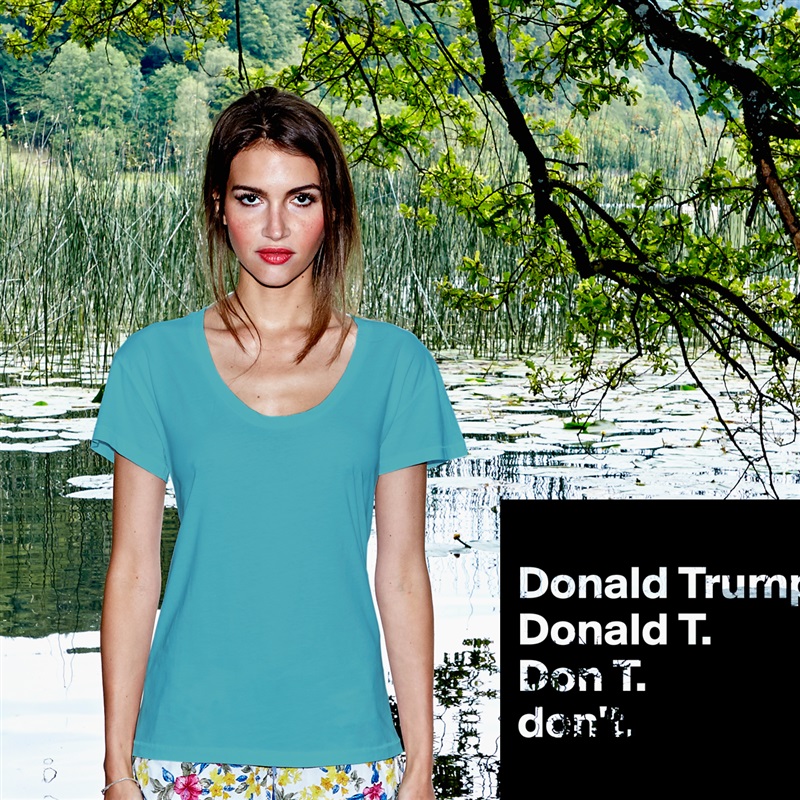 
Donald Trump.
Donald T.
Don T.
don't.
 White Womens Women Shirt T-Shirt Quote Custom Roadtrip Satin Jersey 